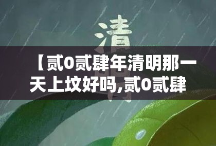 【贰0贰肆年清明那一天上坟好吗,贰0贰肆年清明节后首个周末祭祀】