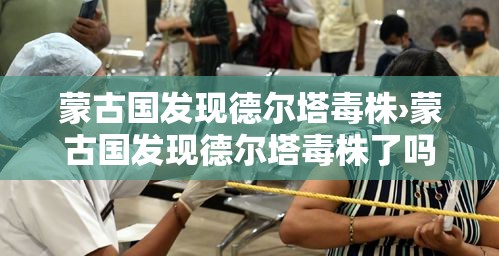 蒙古国发现德尔塔毒株›蒙古国发现德尔塔毒株了吗