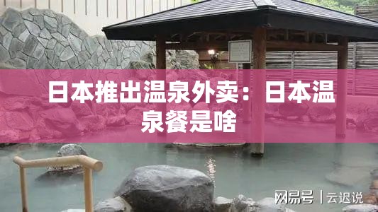 日本推出温泉外卖：日本温泉餐是啥