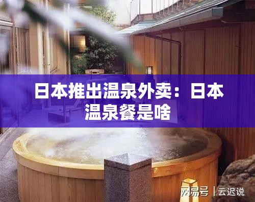 日本推出温泉外卖：日本温泉餐是啥