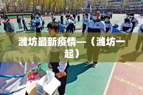 潍坊最新疫情—（潍坊一起）