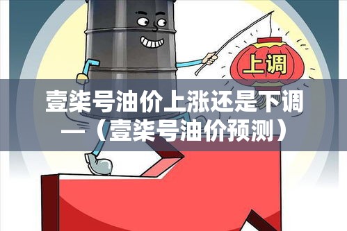 壹柒号油价上涨还是下调—（壹柒号油价预测）