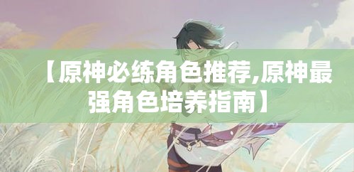 【原神必练角色推荐,原神最强角色培养指南】