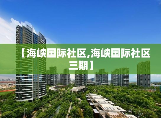 【海峡国际社区,海峡国际社区三期】 【海峡国际社区,海峡国际社区三期】