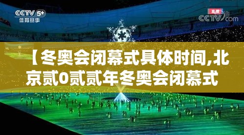 【冬奥会闭幕式具体时间,北京贰0贰贰年冬奥会闭慕式视频】